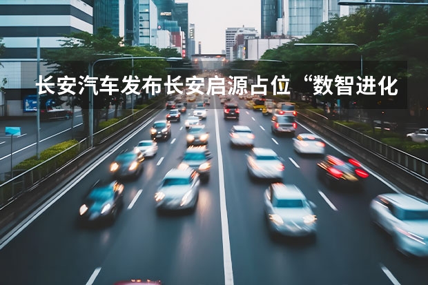 长安汽车发布长安启源占位“数智进化新汽车”（长安启源品牌正式发布 全面聚焦新能源赛道）