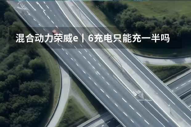 混合动力荣威e丨6充电只能充一半吗